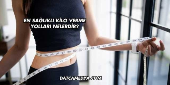 En Sağlıklı Kilo Verme Yolları Nelerdir?