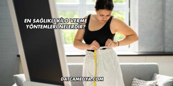 En Sağlıklı Kilo Verme Yöntemleri Nelerdir?