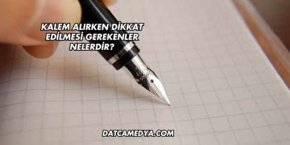 Kalem Alırken Dikkat Edilmesi Gerekenler Nelerdir?