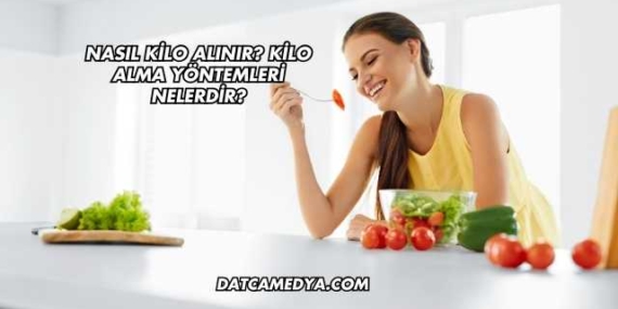 Nasıl Kilo Alınır? Kilo Alma Yöntemleri Nelerdir?
