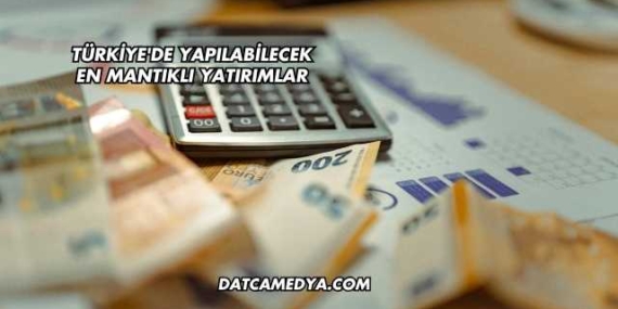 Türkiye’de Yapılabilecek En Mantıklı Yatırımlar