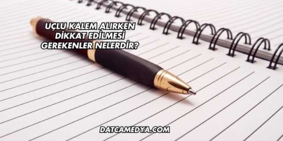 Uçlu Kalem Alırken Dikkat Edilmesi Gerekenler Nelerdir?