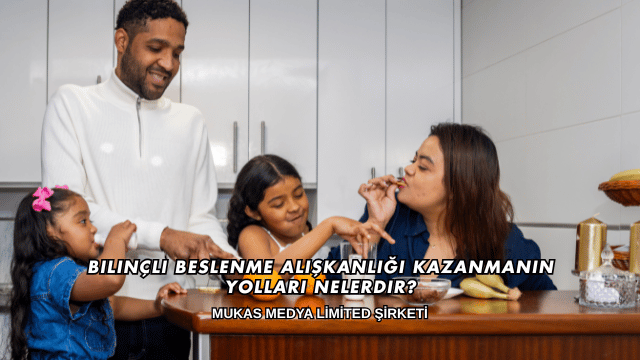 Bilinçli Beslenme Alışkanlığı Kazanmanın Yolları Nelerdir?