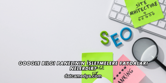 Google Bilgi Panelinin İşletmelere Faydaları Nelerdir?