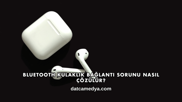 Bluetooth Kulaklık Bağlantı Sorunu Nasıl Çözülür?
