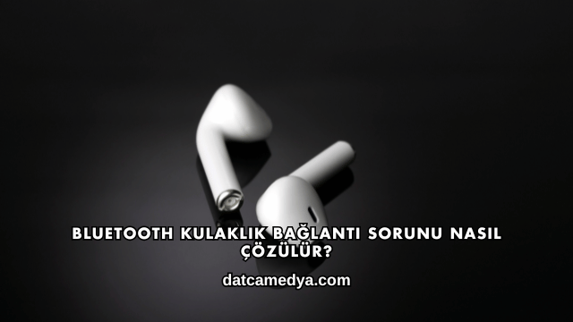 Bluetooth Kulaklık Bağlantı Sorunu Nasıl Çözülür?