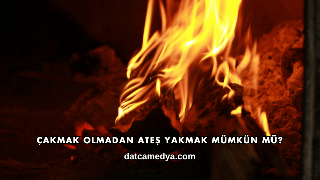 Çakmak Olmadan Ateş Yakmak Mümkün mü?