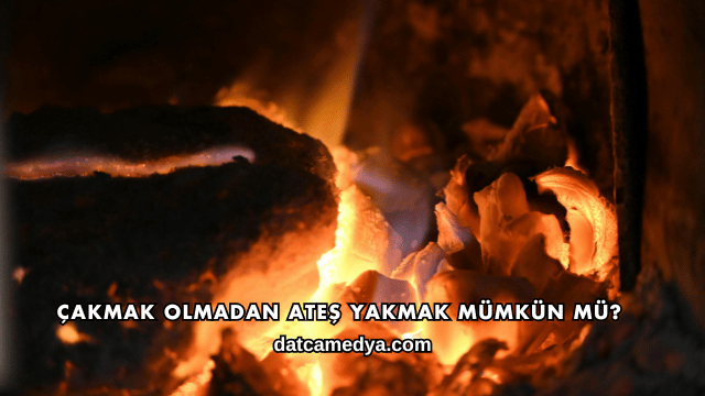 Çakmak Olmadan Ateş Yakmak Mümkün mü?