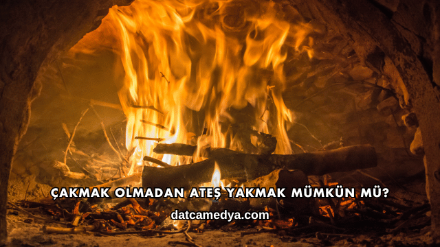 Çakmak Olmadan Ateş Yakmak Mümkün mü?