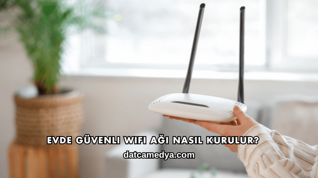Evde Güvenli WiFi Ağı Nasıl Kurulur?